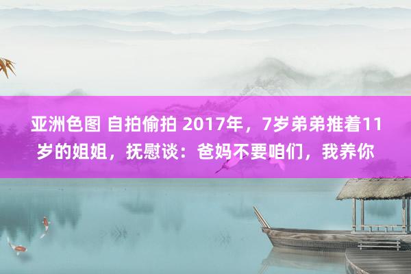 亚洲色图 自拍偷拍 2017年，7岁弟弟推着11岁的姐姐，抚慰谈：爸妈不要咱们，我养你