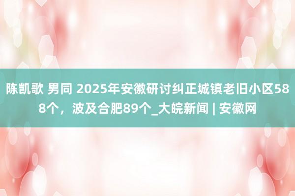 陈凯歌 男同 2025年安徽研讨纠正城镇老旧小区588个，波及合肥89个_大皖新闻 | 安徽网