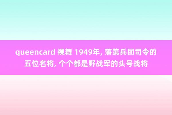 queencard 裸舞 1949年， 落第兵团司令的五位名将， 个个都是野战军的头号战将