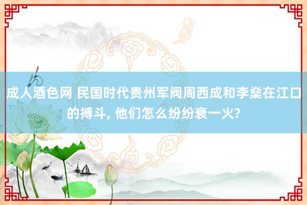 成人酒色网 民国时代贵州军阀周西成和李燊在江口的搏斗， 他们怎么纷纷衰一火?