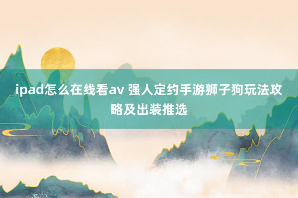 ipad怎么在线看av 强人定约手游狮子狗玩法攻略及出装推选