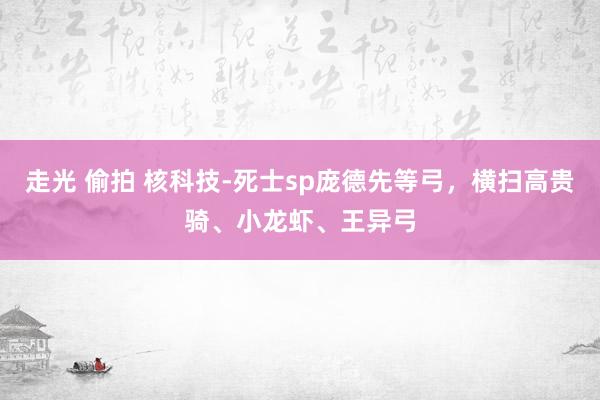 走光 偷拍 核科技-死士sp庞德先等弓，横扫高贵骑、小龙虾、王异弓
