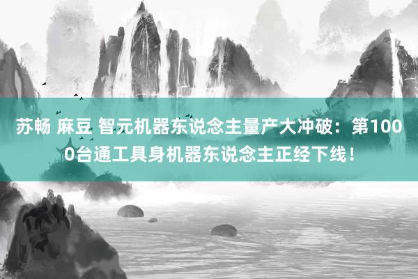苏畅 麻豆 智元机器东说念主量产大冲破：第1000台通工具身机器东说念主正经下线！