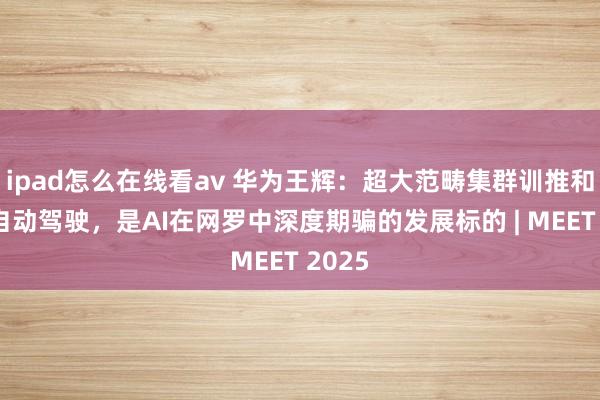 ipad怎么在线看av 华为王辉：超大范畴集群训推和网罗自动驾驶，是AI在网罗中深度期骗的发展标的 | MEET 2025