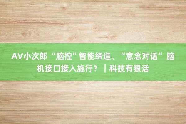 AV小次郎 “脑控”智能缔造、“意念对话” 脑机接口接入施行？｜科技有狠活