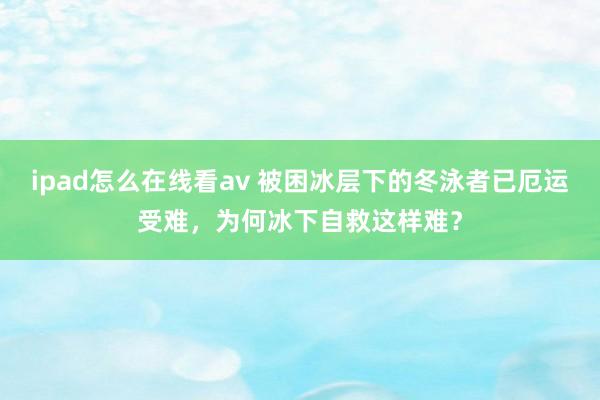 ipad怎么在线看av 被困冰层下的冬泳者已厄运受难，为何冰下自救这样难？