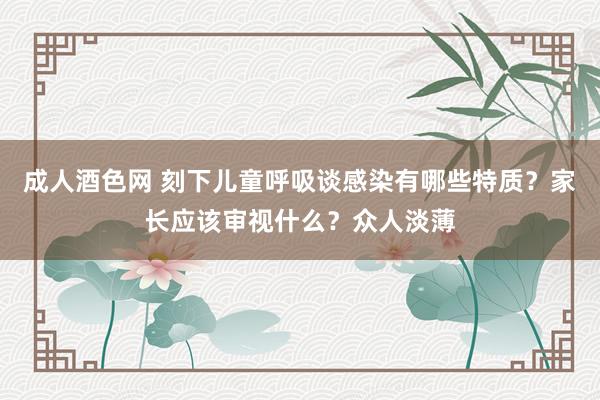 成人酒色网 刻下儿童呼吸谈感染有哪些特质？家长应该审视什么？众人淡薄