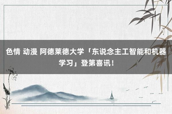 色情 动漫 阿德莱德大学「东说念主工智能和机器学习」登第喜讯！