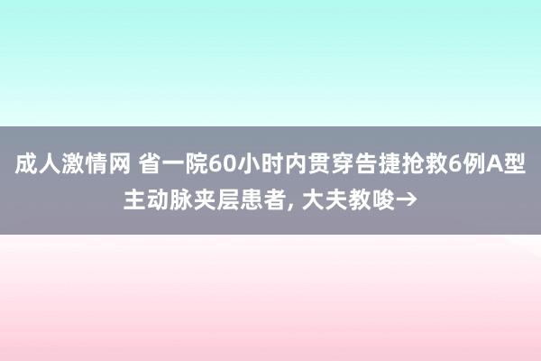 成人激情网 省一院60小时内贯穿告捷抢救6例A型主动脉夹层患者， 大夫教唆→