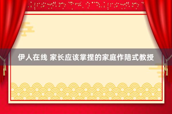 伊人在线 家长应该掌捏的家庭作陪式教授