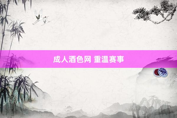 成人酒色网 重温赛事