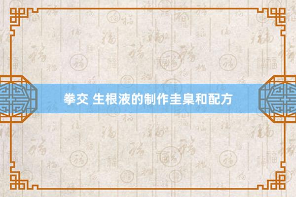 拳交 生根液的制作圭臬和配方