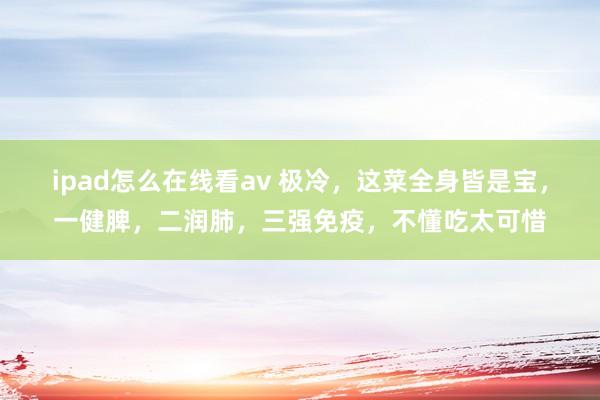 ipad怎么在线看av 极冷，这菜全身皆是宝，一健脾，二润肺，三强免疫，不懂吃太可惜