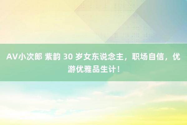 AV小次郎 紫韵 30 岁女东说念主，职场自信，优游优雅品生计！