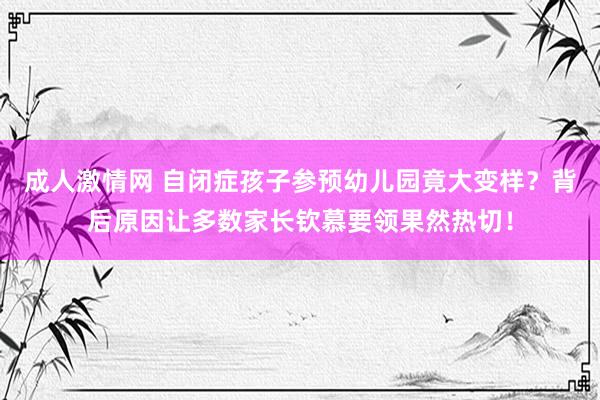 成人激情网 自闭症孩子参预幼儿园竟大变样？背后原因让多数家长钦慕要领果然热切！