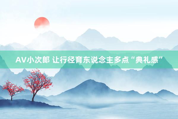 AV小次郎 让行径育东说念主多点“典礼感”