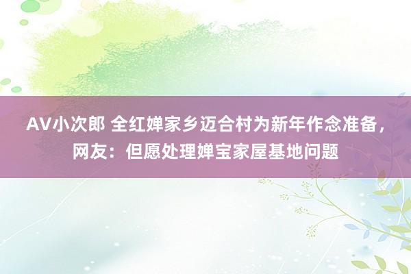 AV小次郎 全红婵家乡迈合村为新年作念准备，网友：但愿处理婵宝家屋基地问题