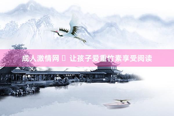 成人激情网 ​让孩子爱重竹素享受阅读
