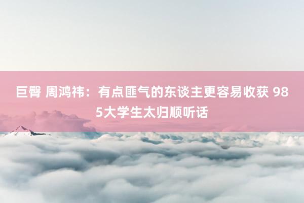 巨臀 周鸿祎：有点匪气的东谈主更容易收获 985大学生太归顺听话