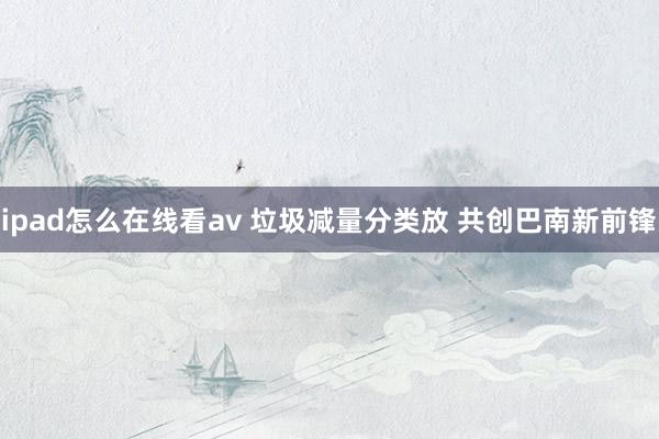 ipad怎么在线看av 垃圾减量分类放 共创巴南新前锋