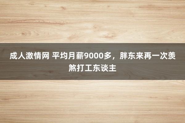 成人激情网 平均月薪9000多，胖东来再一次羡煞打工东谈主