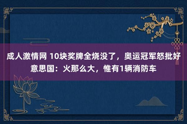 成人激情网 10块奖牌全烧没了，奥运冠军怒批好意思国：火那么大，惟有1辆消防车