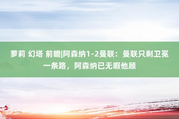 萝莉 幻塔 前瞻|阿森纳1-2曼联：曼联只剩卫冕一条路，阿森纳已无暇他顾