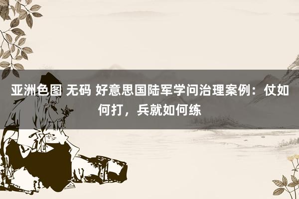 亚洲色图 无码 好意思国陆军学问治理案例：仗如何打，兵就如何练