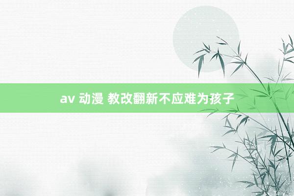 av 动漫 教改翻新不应难为孩子