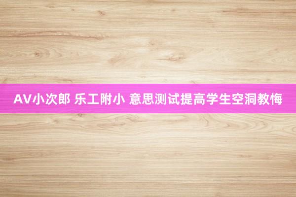 AV小次郎 乐工附小 意思测试提高学生空洞教悔