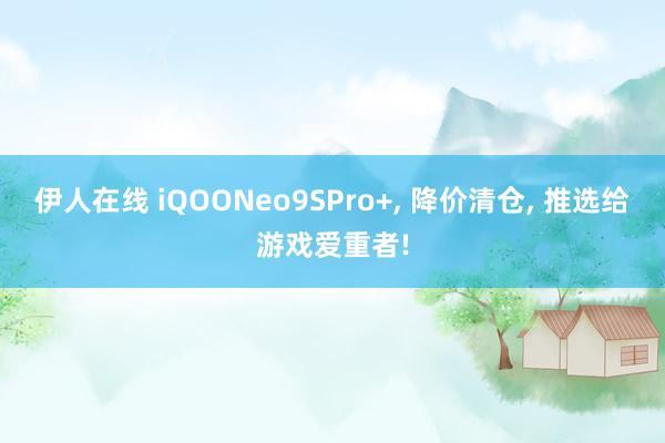 伊人在线 iQOONeo9SPro+， 降价清仓， 推选给游戏爱重者!