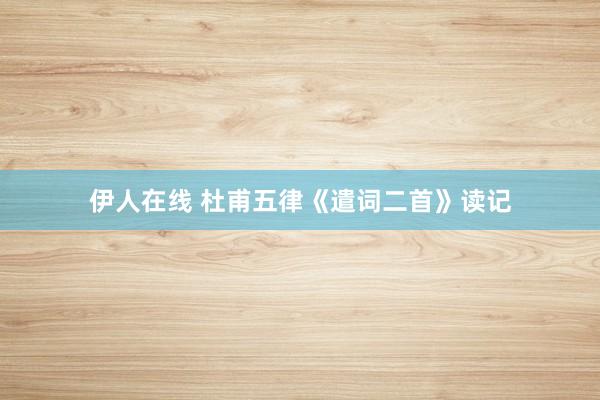 伊人在线 杜甫五律《遣词二首》读记