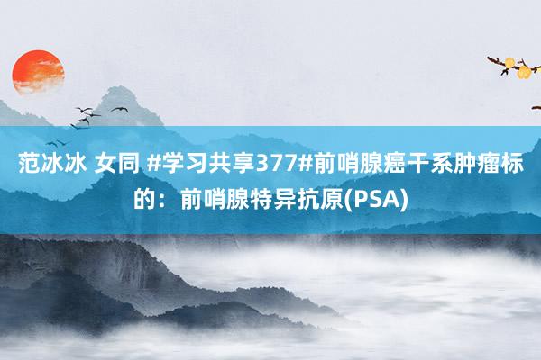 范冰冰 女同 #学习共享377#前哨腺癌干系肿瘤标的：前哨腺特异抗原(PSA)
