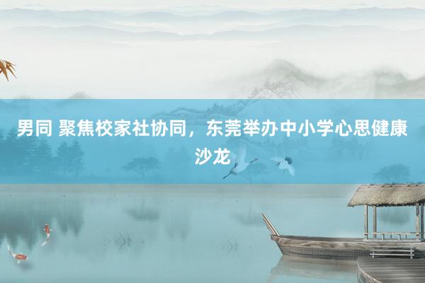 男同 聚焦校家社协同，东莞举办中小学心思健康沙龙