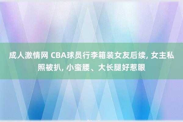 成人激情网 CBA球员行李箱装女友后续， 女主私照被扒， 小蛮腰、大长腿好惹眼