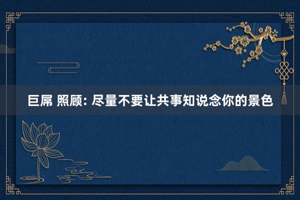 巨屌 照顾: 尽量不要让共事知说念你的景色