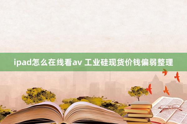 ipad怎么在线看av 工业硅现货价钱偏弱整理