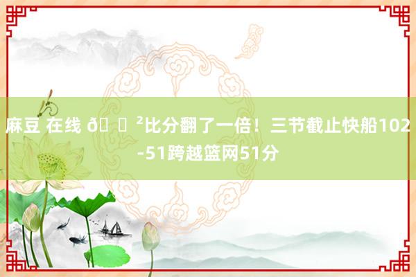 麻豆 在线 😲比分翻了一倍！三节截止快船102-51跨越篮网51分