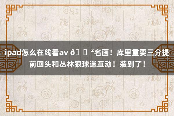 ipad怎么在线看av 😲名画！库里重要三分提前回头和丛林狼球迷互动！装到了！