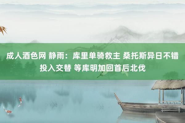成人酒色网 静雨：库里单骑救主 桑托斯异日不错投入交替 等库明加回首后北伐