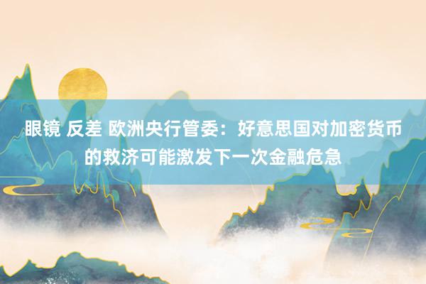 眼镜 反差 欧洲央行管委：好意思国对加密货币的救济可能激发下一次金融危急