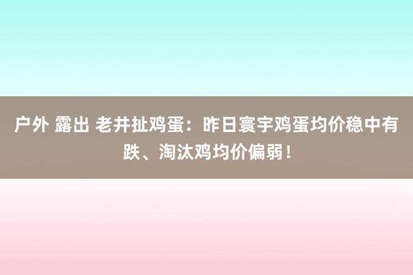 户外 露出 老井扯鸡蛋：昨日寰宇鸡蛋均价稳中有跌、淘汰鸡均价偏弱！