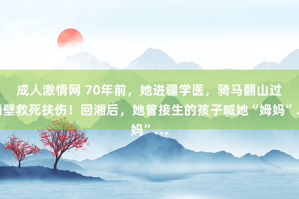 成人激情网 70年前，她进疆学医，骑马翻山过峭壁救死扶伤！回湘后，她曾接生的孩子喊她“姆妈”…
