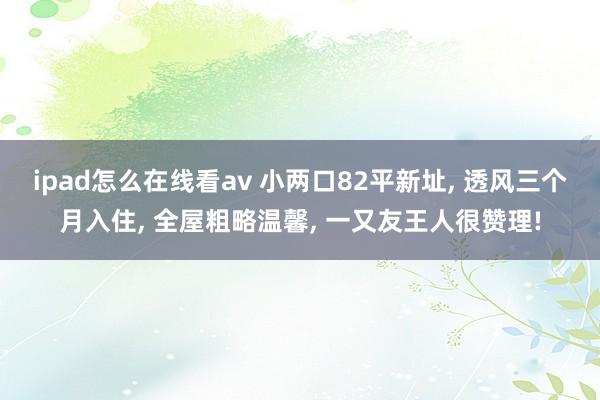 ipad怎么在线看av 小两口82平新址， 透风三个月入住， 全屋粗略温馨， 一又友王人很赞理!