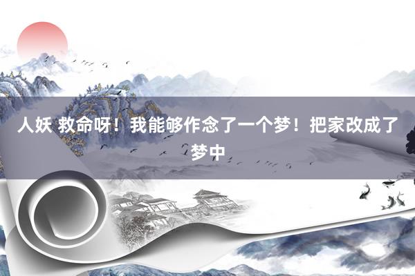人妖 救命呀！我能够作念了一个梦！把家改成了梦中