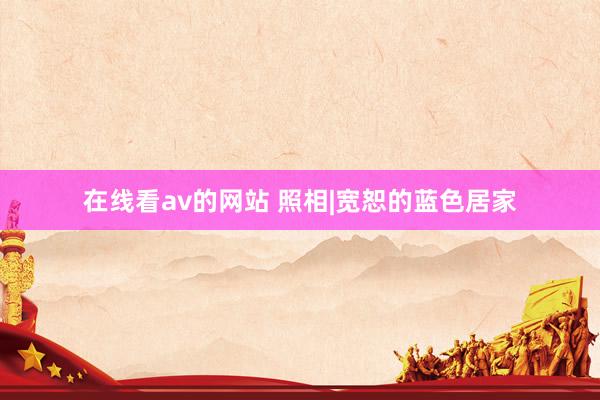 在线看av的网站 照相|宽恕的蓝色居家