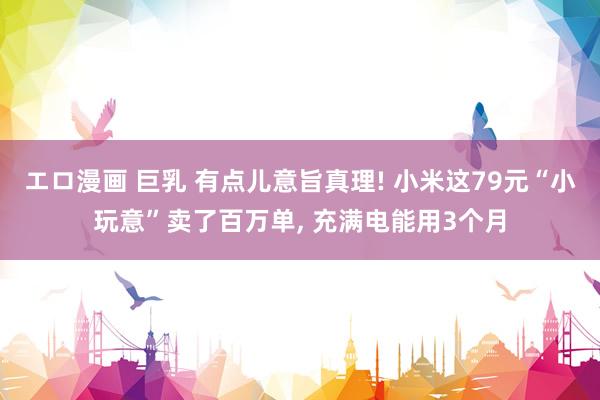 エロ漫画 巨乳 有点儿意旨真理! 小米这79元“小玩意”卖了百万单， 充满电能用3个月