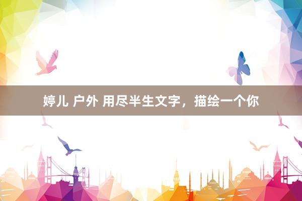 婷儿 户外 用尽半生文字，描绘一个你