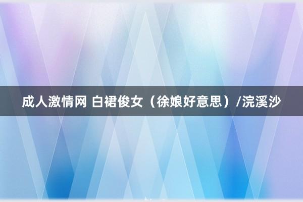 成人激情网 白裙俊女（徐娘好意思）/浣溪沙