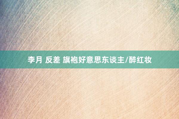 李月 反差 旗袍好意思东谈主/醉红妆